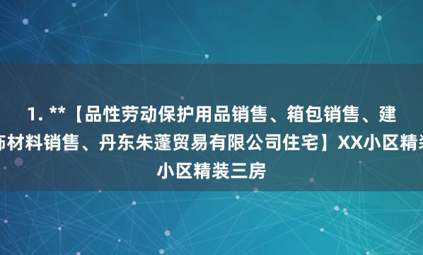 1. **【品性劳动保护用品销售、箱包销售、建筑装饰材料销售、丹东朱蓬贸易有限公司住宅】XX小区精装三房