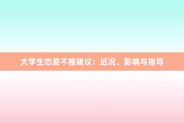 大学生恋爱不雅磋议：近况、影响与指导